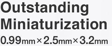 Outstanding
Miniaturization
0.99mm×2.5mm×3.2mm
