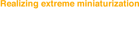 Realizing extreme miniaturization
The future of product design 
has now expanded.