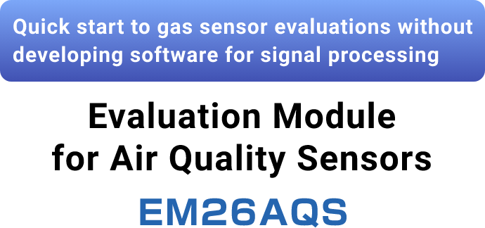 Quick start to gas sensor evaluations without developing software for signal processing Evaluation Module for Air Quality Sensors EM26AQS